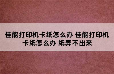 佳能打印机卡纸怎么办 佳能打印机卡纸怎么办 纸弄不出来